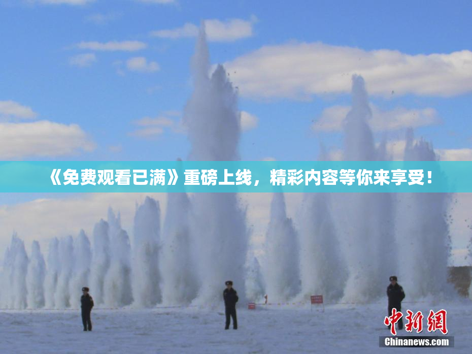《免费观看已满》重磅上线，精彩内容等你来享受！