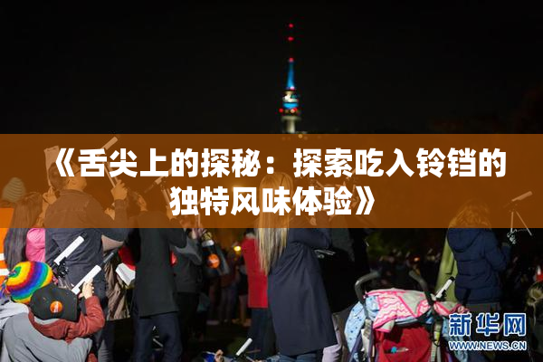 《舌尖上的探秘：探索吃入铃铛的独特风味体验》