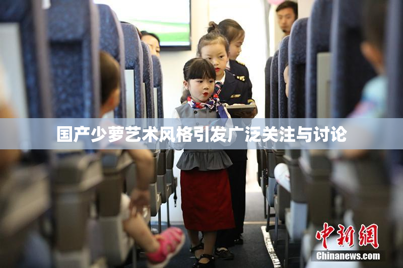 国产少萝艺术风格引发广泛关注与讨论