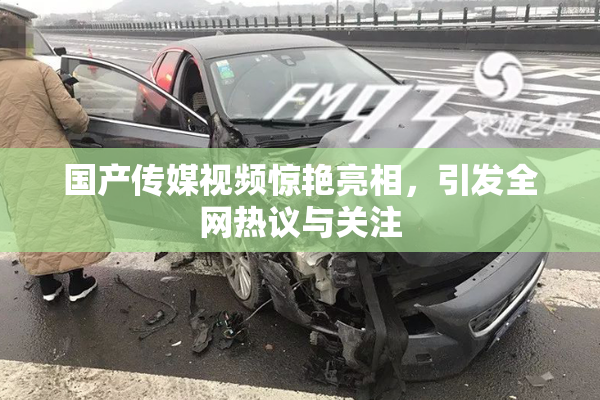 国产传媒视频惊艳亮相，引发全网热议与关注
