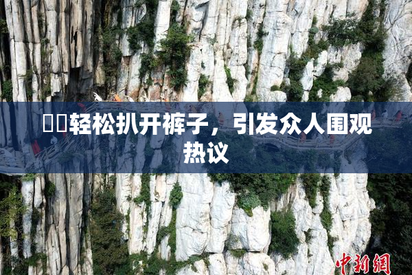 妺妺轻松扒开裤子，引发众人围观热议