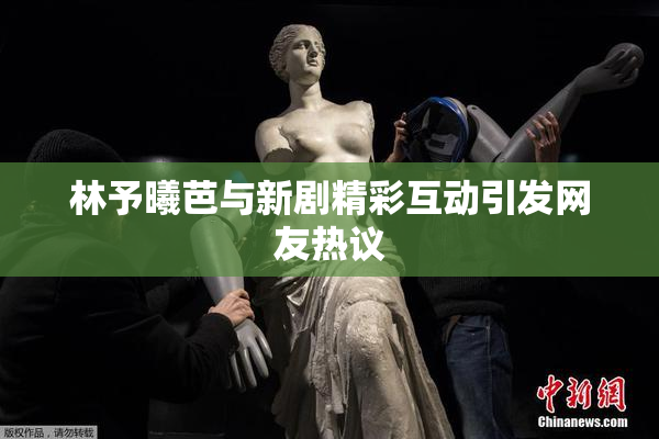 林予曦芭与新剧精彩互动引发网友热议