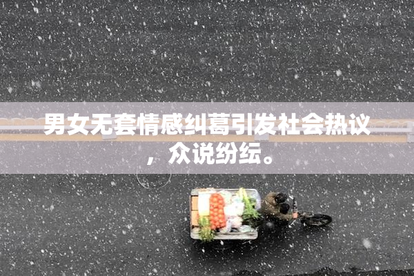 男女无套情感纠葛引发社会热议，众说纷纭。