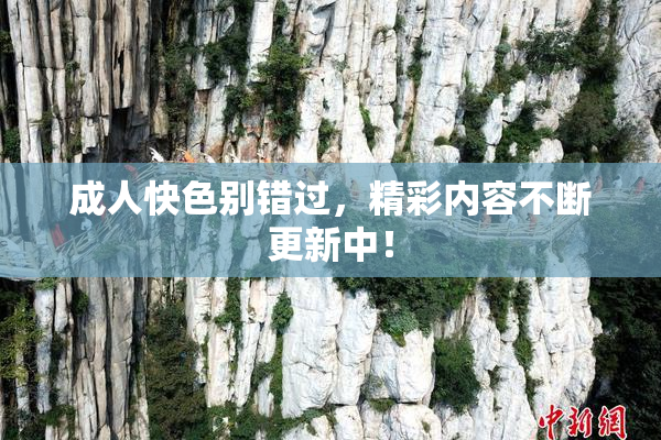 成人快色别错过，精彩内容不断更新中！
