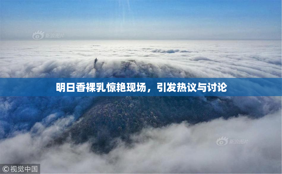明日香裸乳惊艳现场，引发热议与讨论