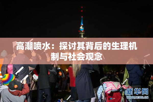 高潮喷水：探讨其背后的生理机制与社会观念