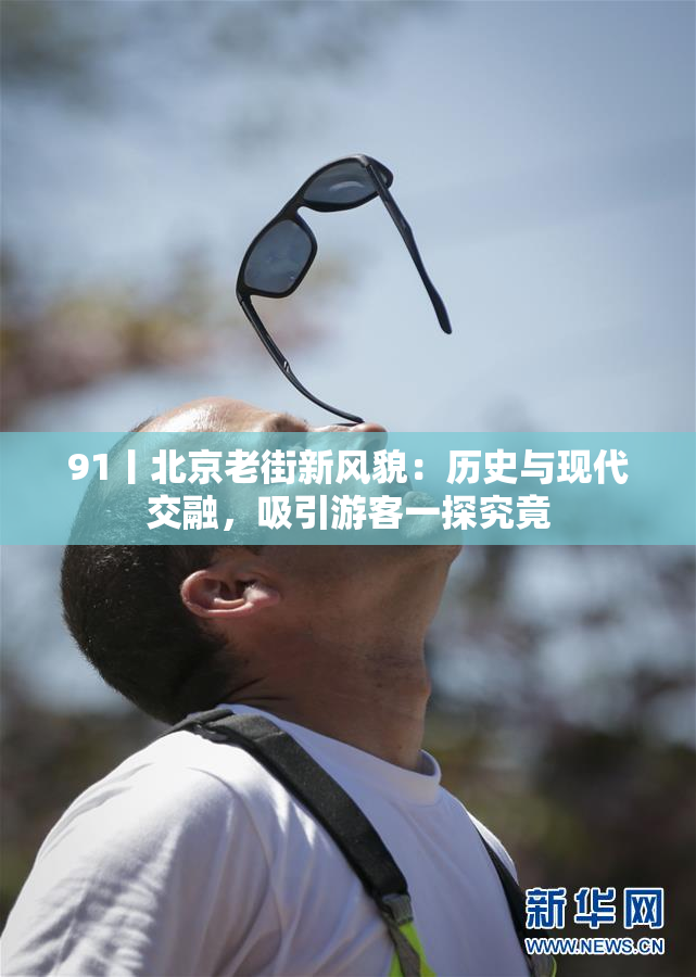 91丨北京老街新风貌：历史与现代交融，吸引游客一探究竟