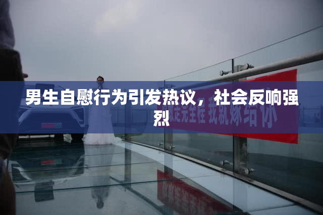 男生自慰行为引发热议，社会反响强烈