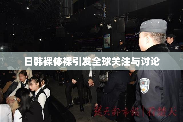 日韩裸体裸引发全球关注与讨论