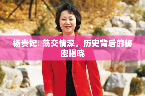 杨贵妃婬荡交情深，历史背后的秘密揭晓