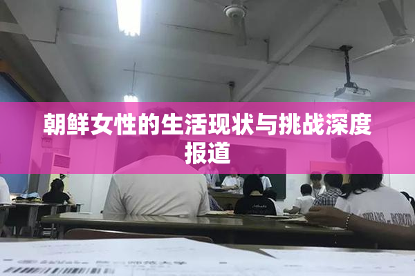 朝鲜女性的生活现状与挑战深度报道