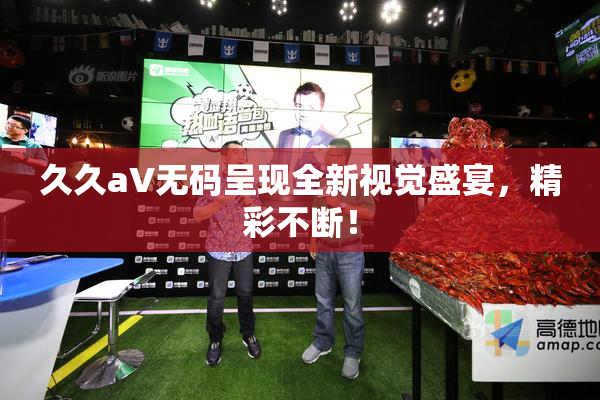 久久aV无码呈现全新视觉盛宴，精彩不断！