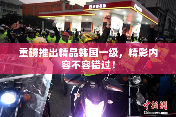 重磅推出精品韩国一级，精彩内容不容错过！
