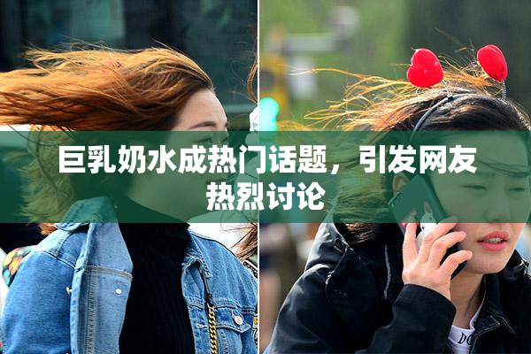 巨乳奶水成热门话题，引发网友热烈讨论