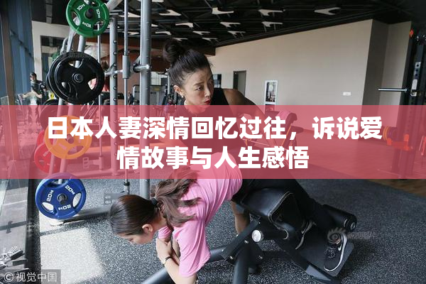 日本人妻深情回忆过往，诉说爱情故事与人生感悟