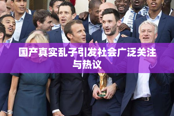 国产真实乱子引发社会广泛关注与热议