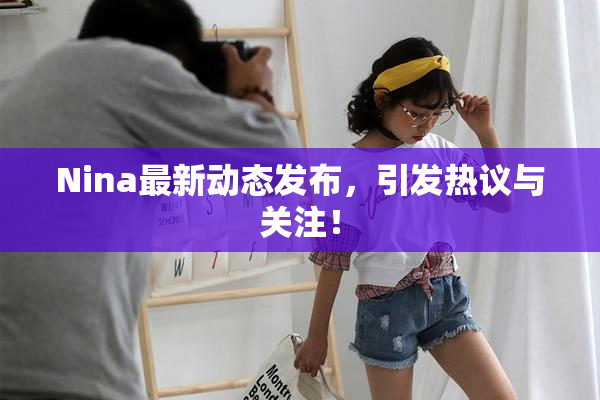 Nina最新动态发布，引发热议与关注！