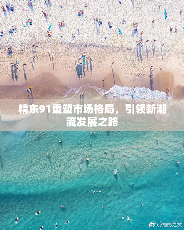 精东91重塑市场格局，引领新潮流发展之路