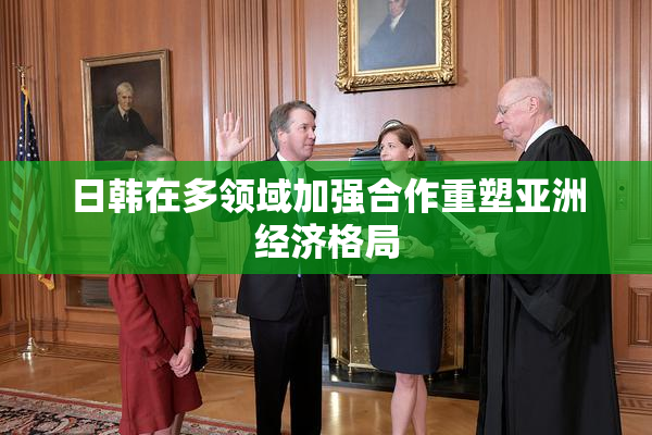 日韩在多领域加强合作重塑亚洲经济格局