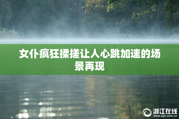 女仆疯狂揉搓让人心跳加速的场景再现