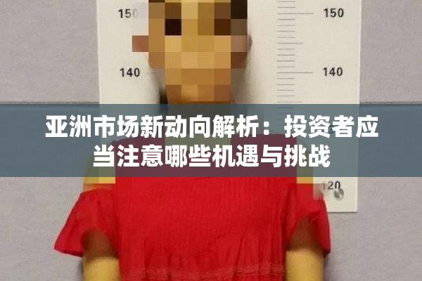 亚洲市场新动向解析：投资者应当注意哪些机遇与挑战