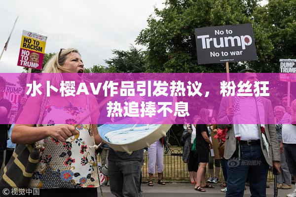 水卜樱AV作品引发热议，粉丝狂热追捧不息