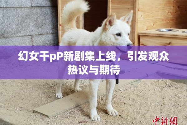 幻女干pP新剧集上线，引发观众热议与期待