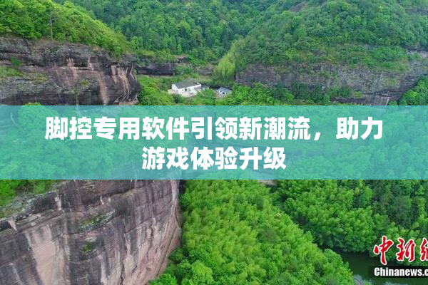 脚控专用软件引领新潮流，助力游戏体验升级