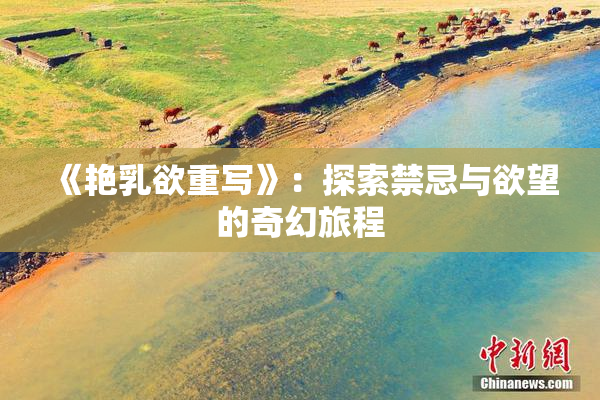 《艳乳欲重写》：探索禁忌与欲望的奇幻旅程