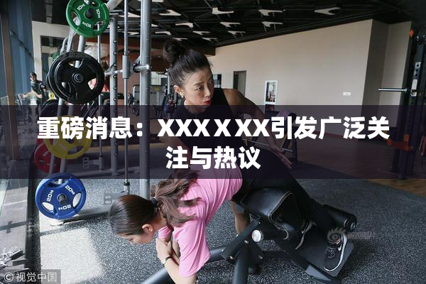 重磅消息：XXXⅩXX引发广泛关注与热议