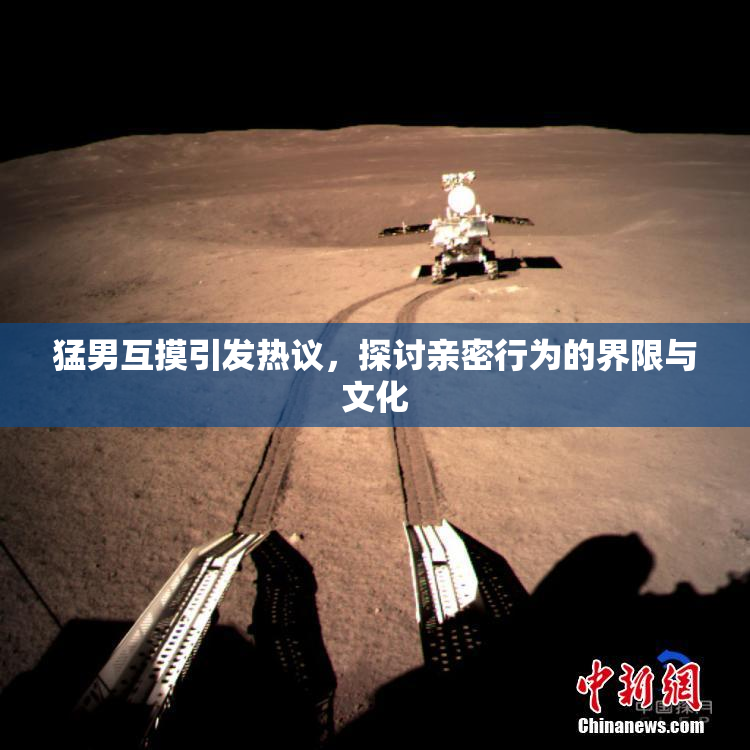 猛男互摸引发热议，探讨亲密行为的界限与文化