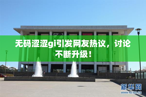无码涩涩gi引发网友热议，讨论不断升级！