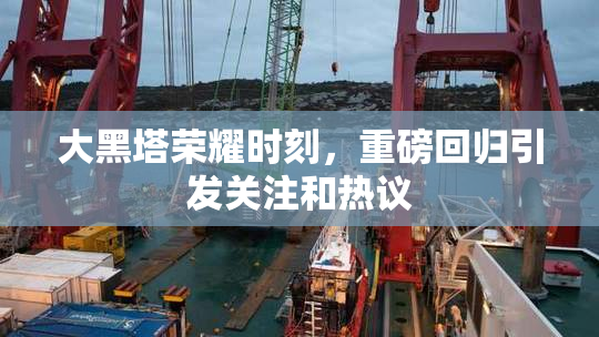 大黑塔荣耀时刻，重磅回归引发关注和热议