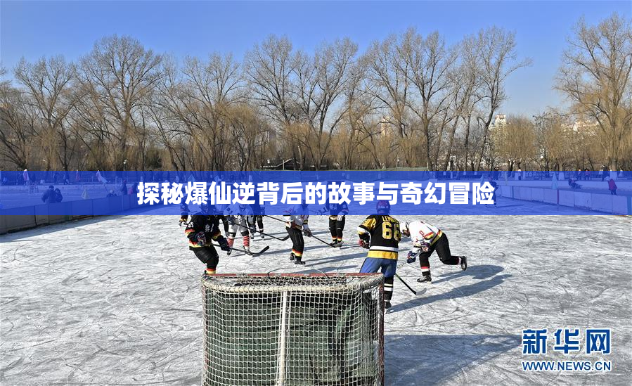探秘爆仙逆背后的故事与奇幻冒险