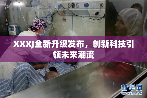 XXXJ全新升级发布，创新科技引领未来潮流