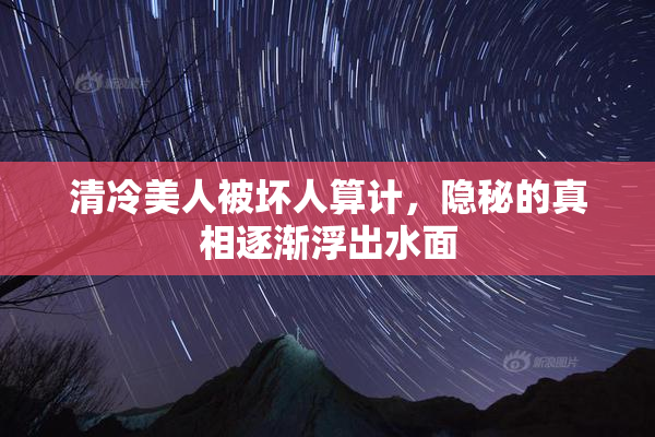 清冷美人被坏人算计，隐秘的真相逐渐浮出水面