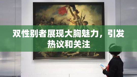 双性别者展现大胸魅力，引发热议和关注