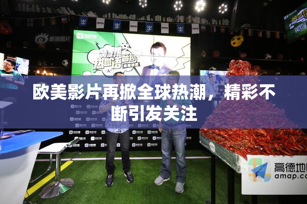 欧美影片再掀全球热潮，精彩不断引发关注
