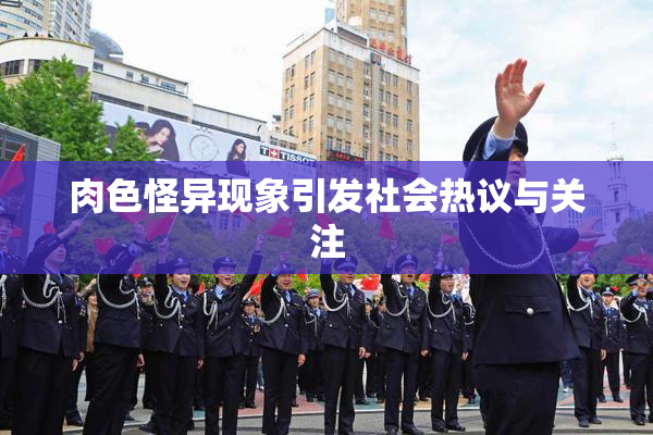 肉色怪异现象引发社会热议与关注