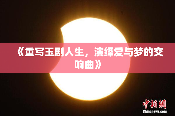 《重写玉剧人生，演绎爱与梦的交响曲》