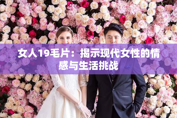 女人19毛片：揭示现代女性的情感与生活挑战