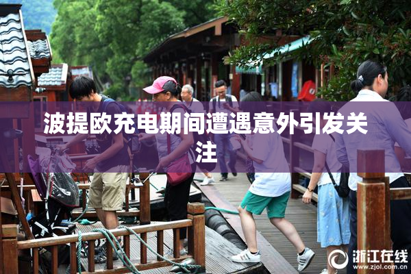 波提欧充电期间遭遇意外引发关注