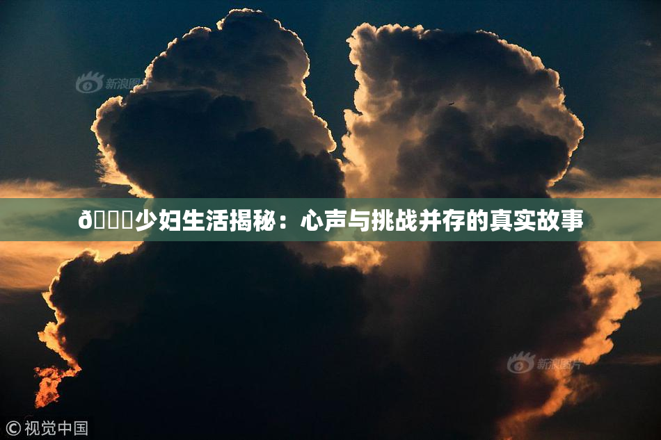 🔞少妇生活揭秘：心声与挑战并存的真实故事
