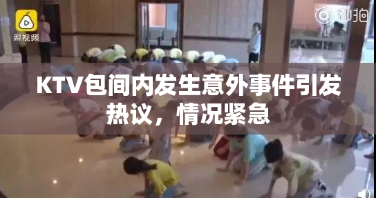 KTV包间内发生意外事件引发热议，情况紧急