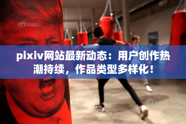 pixiv网站最新动态：用户创作热潮持续，作品类型多样化！