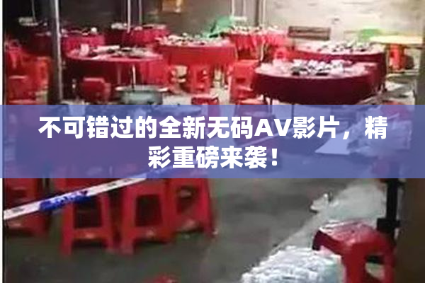 不可错过的全新无码AV影片，精彩重磅来袭！