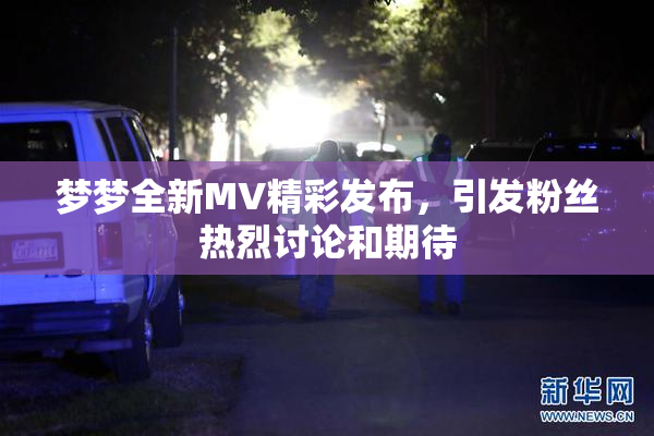 梦梦全新MV精彩发布，引发粉丝热烈讨论和期待