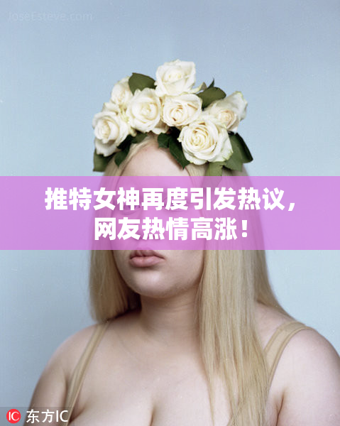 推特女神再度引发热议，网友热情高涨！