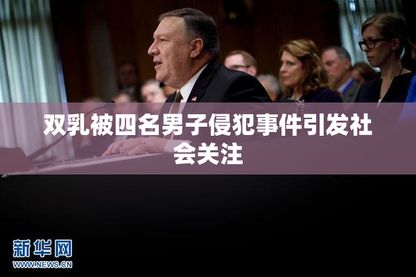 双乳被四名男子侵犯事件引发社会关注
