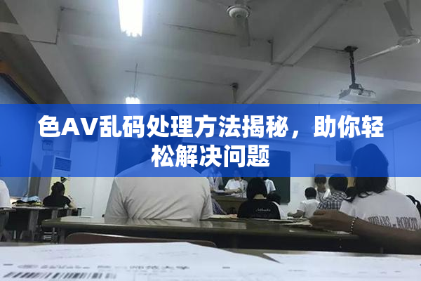 色AV乱码处理方法揭秘，助你轻松解决问题